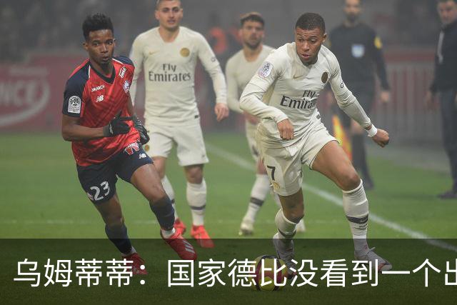 乌姆蒂蒂：国家德比没看到一个出色的亚马尔，他被皇马限制了