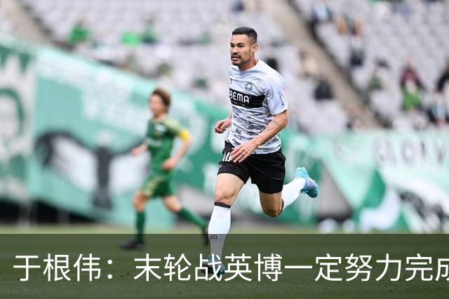 于根伟：末轮战英博一定努力完成好，跟谁夺冠无关是对联赛的尊重