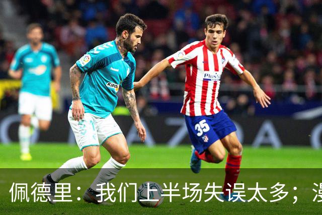 佩德里：我们上半场失误太多；漫长的征程仍在继续