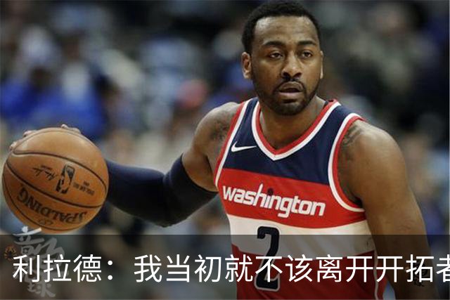 利拉德：我当初就不该离开开拓者 如今我回来了而且很健康
