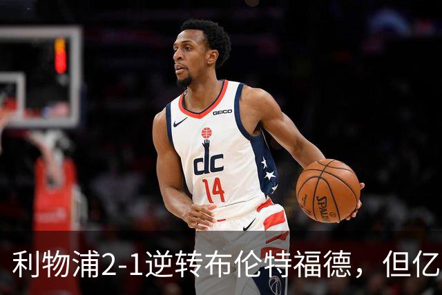 利物浦2-1逆转布伦特福德，但亿欧新援沦为“水货”在所难免