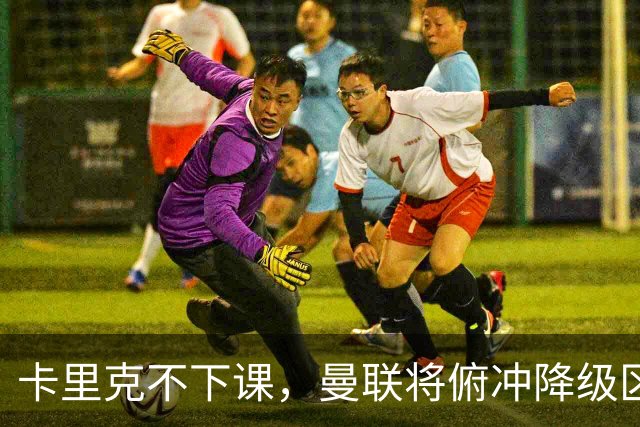 卡里克不下课，曼联将俯冲降级区，下课，未必能解决问题