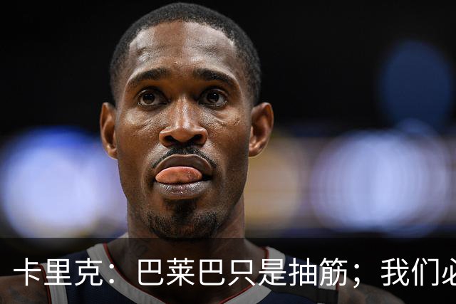卡里克：巴莱巴只是抽筋；我们必定会重回赢球轨道