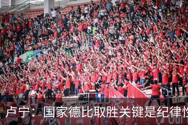 卢宁：国家德比取胜关键是纪律性和态度，连胜归功于全队的努力