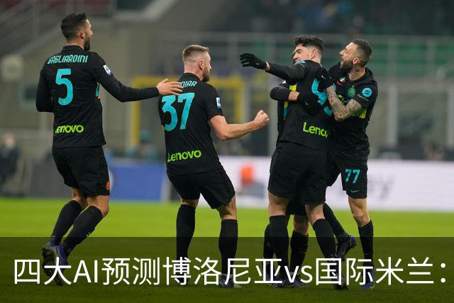 四大AI预测博洛尼亚vs国际米兰：四家一致看好客胜