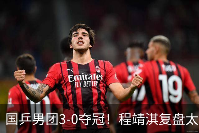 国乒男团3-0夺冠！程靖淇复盘太透彻：一单的位置每一步都不白走