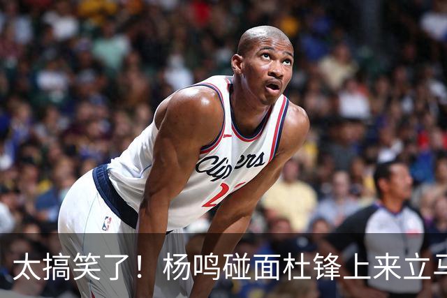 太搞笑了！杨鸣碰面杜锋上来立马调侃：不当教练气色都变好了