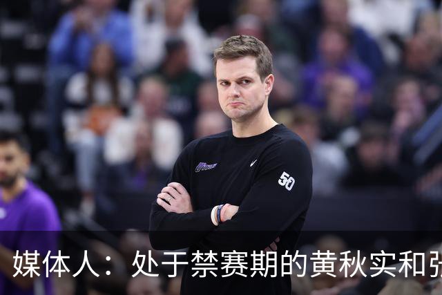 媒体人：处于禁赛期的黄秋实和张峻豪将继续寻求海外联赛打球机会