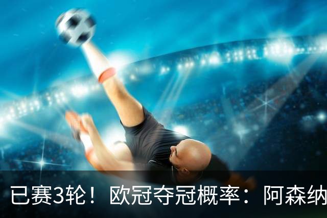 已赛3轮！欧冠夺冠概率：阿森纳第1 拜仁曼城巴黎巴萨2-5 皇马第7