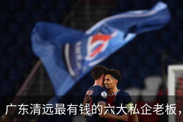 广东清远最有钱的六大私企老板，一个比一个低调，你认识几个？