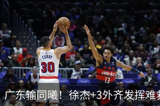 广东输同曦！徐杰+3外齐发挥难救主，防守崩盘，同曦4将主导逆转