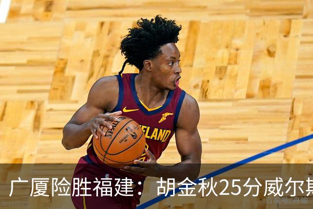 广厦险胜福建：胡金秋25分威尔斯首秀21+8 邹阳25+7+7断