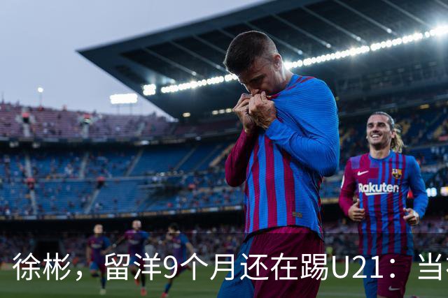 徐彬，留洋9个月还在踢U21：当初离开中超，真的走对了吗？