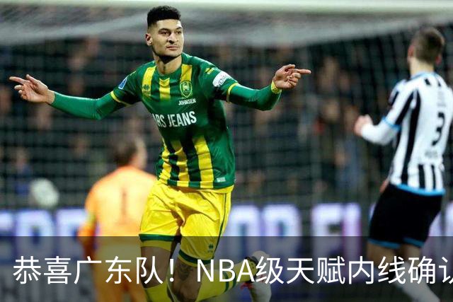 恭喜广东队！NBA级天赋内线确认加盟，保底总决赛了！