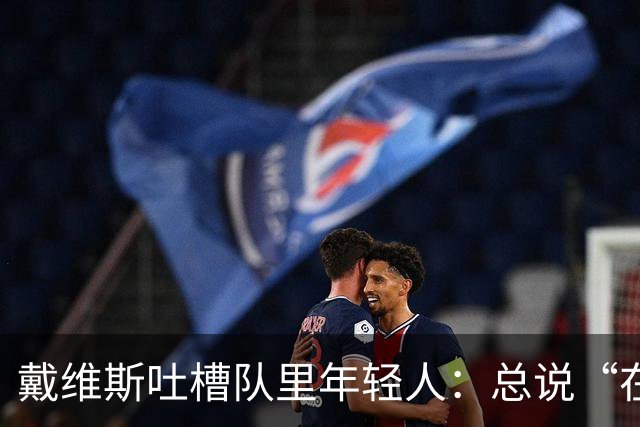 戴维斯吐槽队里年轻人：总说“在你的那个年代”，太不尊重人