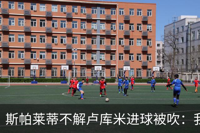 斯帕莱蒂不解卢库米进球被吹：我以为懂这规则