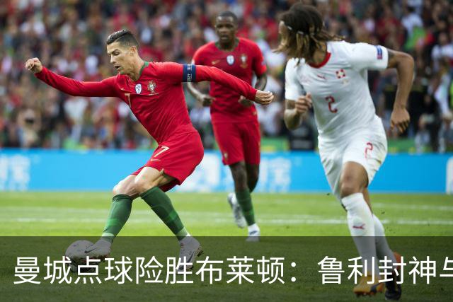 曼城点球险胜布莱顿：鲁利封神与欧冠底蕴