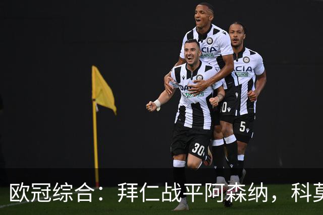 欧冠综合：拜仁战平阿森纳，科莫大胜曼联