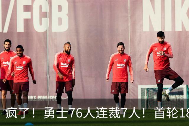 疯了！勇士76人连裁7人！首轮18号秀、冠军前锋、后卫30多人被裁！