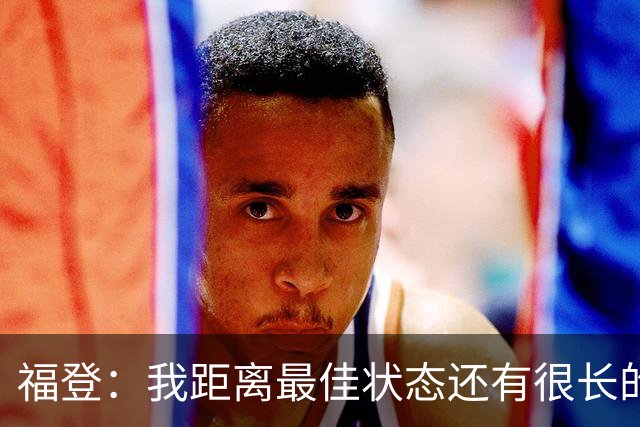 福登：我距离最佳状态还有很长的路要走；我很享受踢伪九号