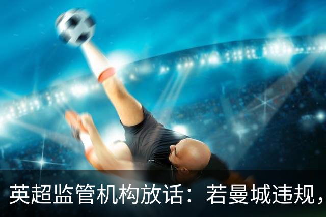 英超监管机构放话：若曼城违规，有权逼曼苏尔卖队