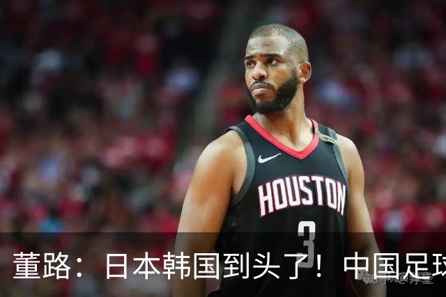 董路：日本韩国到头了！中国足球春天来了 国足未来能进世界杯16强