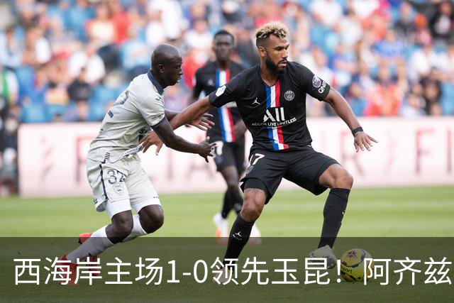 西海岸主场1-0领先玉昆！阿齐兹包抄破门，董宇倒三角送助攻
