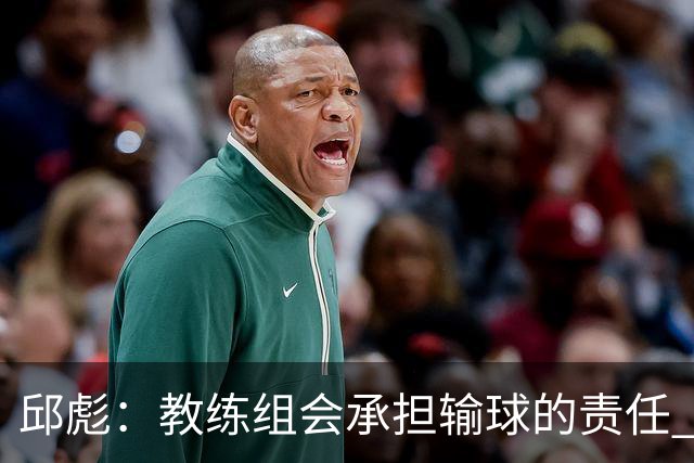 邱彪：教练组会承担输球的责任 我问心无愧 可以接受一切结果