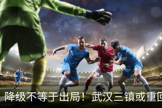 降级不等于出局！武汉三镇或重回中超！10月31日可能改写中超格局