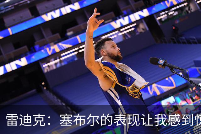 雷迪克：塞布尔的表现让我感到惊喜 他在场对我们来说是很大提升