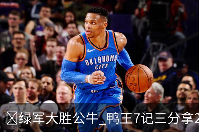 🏀绿军大胜公牛 鸭王7记三分拿28分 塔图姆23+7+6 威尔逊17+5