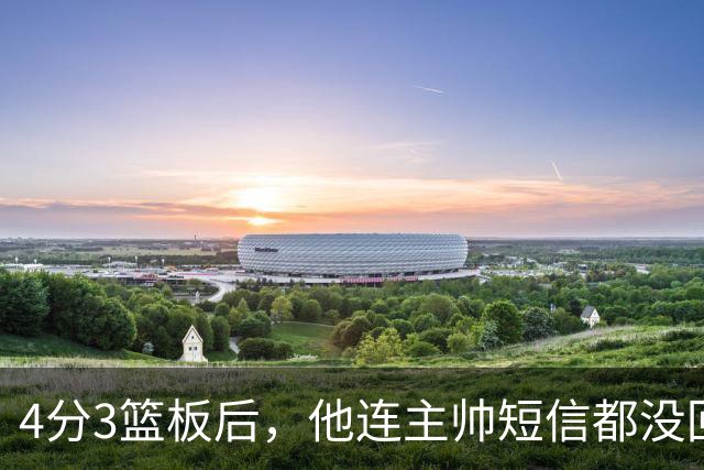 4分3篮板后，他连主帅短信都没回：我打得太烂了