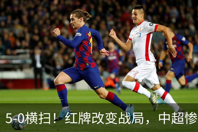 5-0横扫！红牌改变战局，中超惨案诞生，王钰栋不敢相信