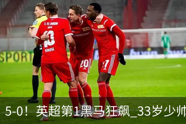 5-0！英超第1黑马狂飙 33岁少帅率队6连胜+升次席 7轮轰23球超曼城