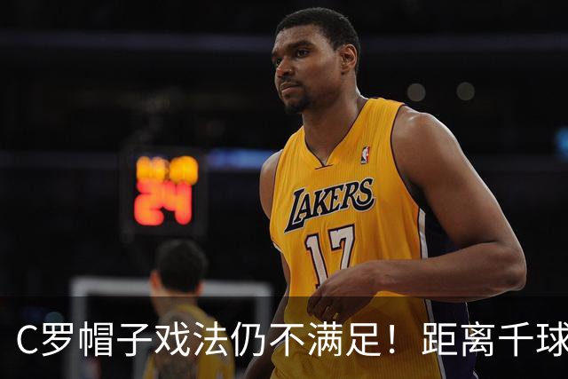 C罗帽子戏法仍不满足！距离千球只差15球，年龄挡不住对纪录的追逐