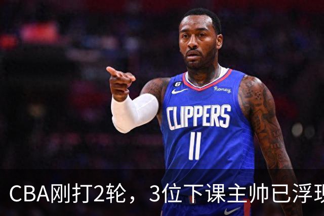 CBA刚打2轮，3位下课主帅已浮现，1本土教练在列